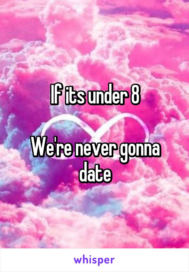 If its under 8

We're never gonna date