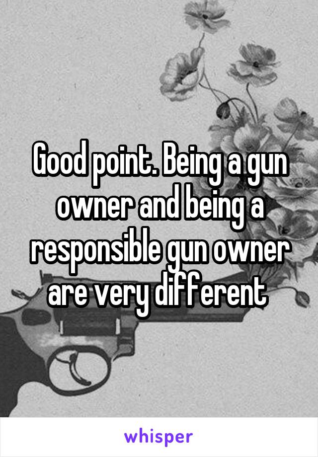 Good point. Being a gun owner and being a responsible gun owner are very different 