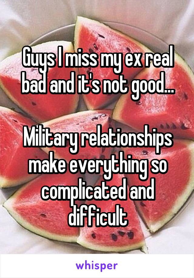 Guys I miss my ex real bad and it's not good...

Military relationships make everything so complicated and difficult