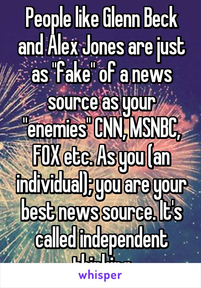 People like Glenn Beck and Alex Jones are just as "fake" of a news source as your "enemies" CNN, MSNBC, FOX etc. As you (an individual); you are your best news source. It's called independent thinking