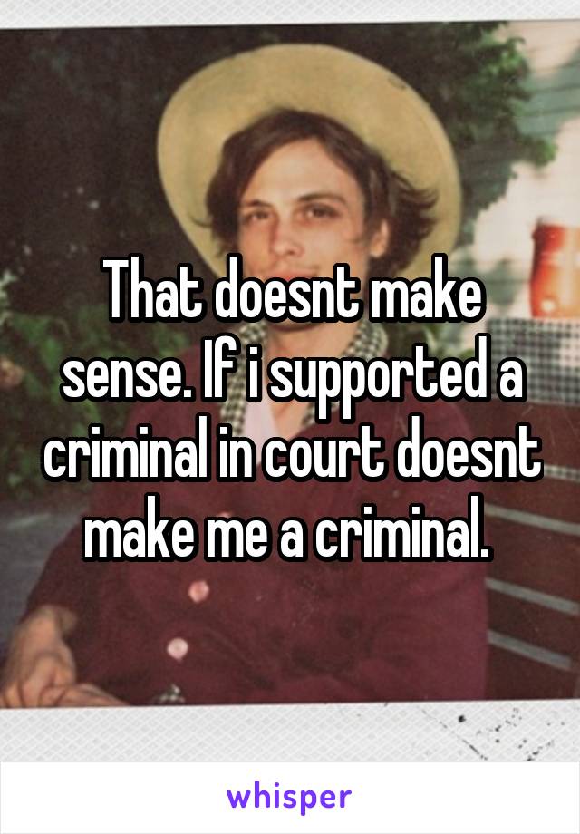 That doesnt make sense. If i supported a criminal in court doesnt make me a criminal. 