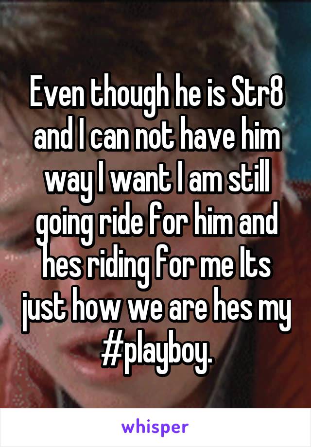 Even though he is Str8 and I can not have him way I want I am still going ride for him and hes riding for me Its just how we are hes my #playboy.