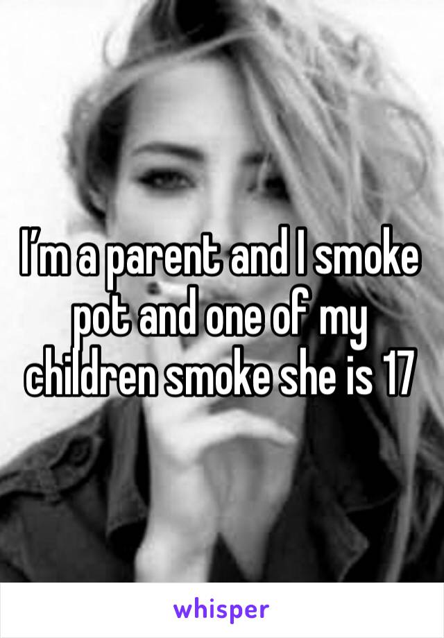 I’m a parent and I smoke pot and one of my children smoke she is 17 