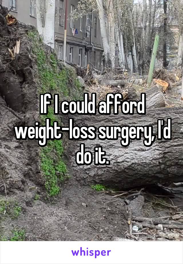 If I could afford weight-loss surgery, I'd do it.