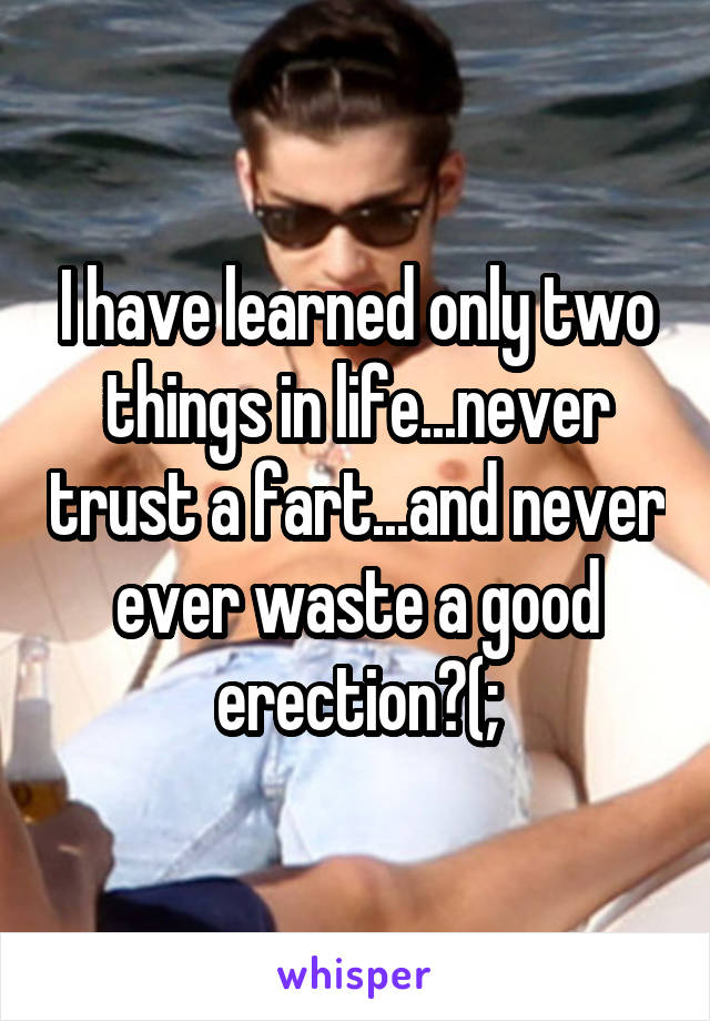 I have learned only two things in life...never trust a fart...and never ever waste a good erection?(;