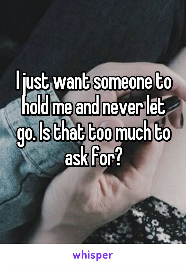 I just want someone to hold me and never let go. Is that too much to ask for?
