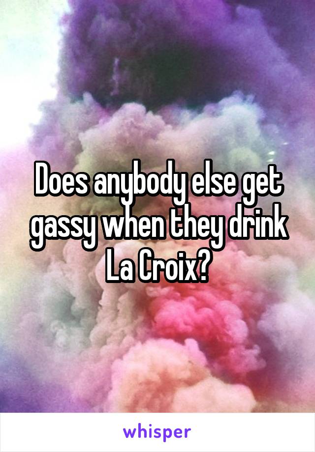 Does anybody else get gassy when they drink La Croix?