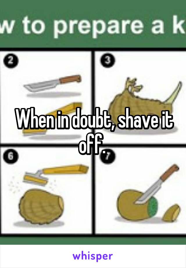 When in doubt, shave it off. 