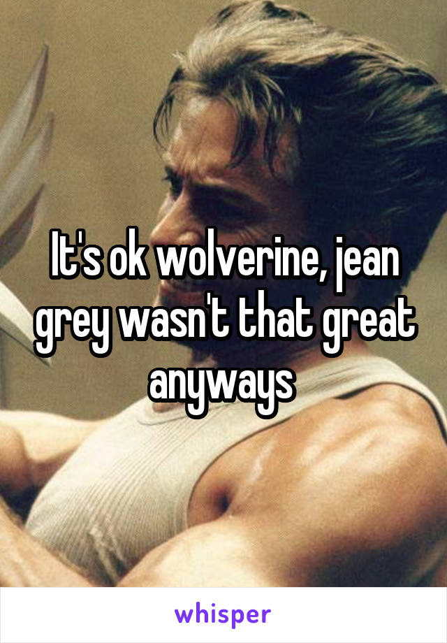 It's ok wolverine, jean grey wasn't that great anyways 