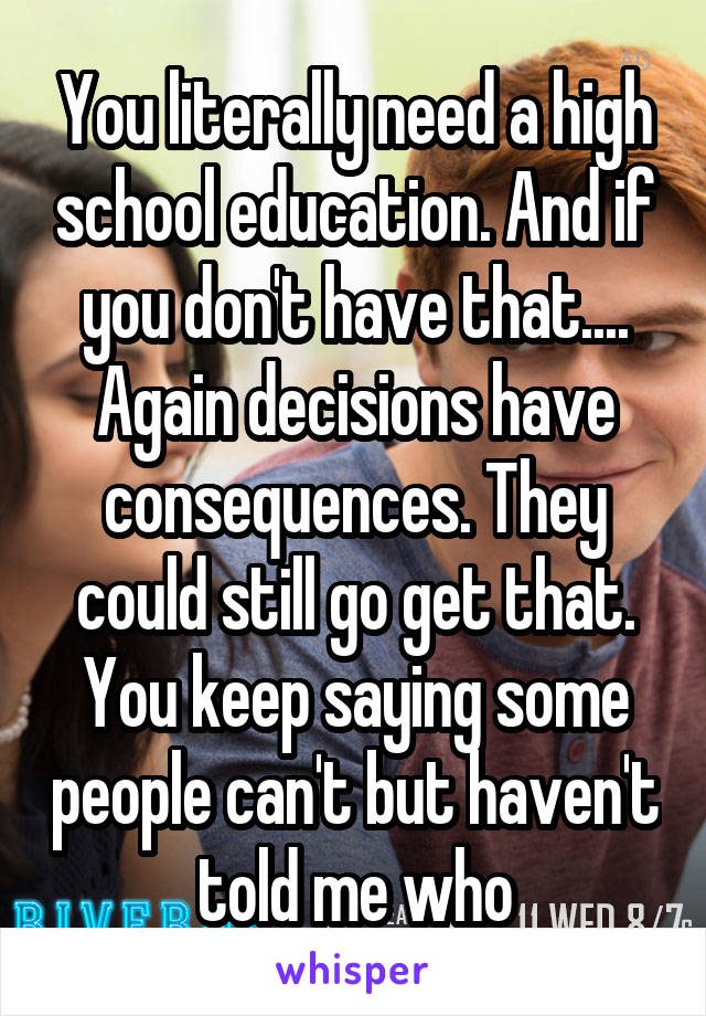 You literally need a high school education. And if you don't have that.... Again decisions have consequences. They could still go get that. You keep saying some people can't but haven't told me who