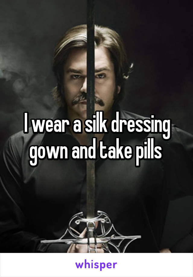 I wear a silk dressing gown and take pills 
