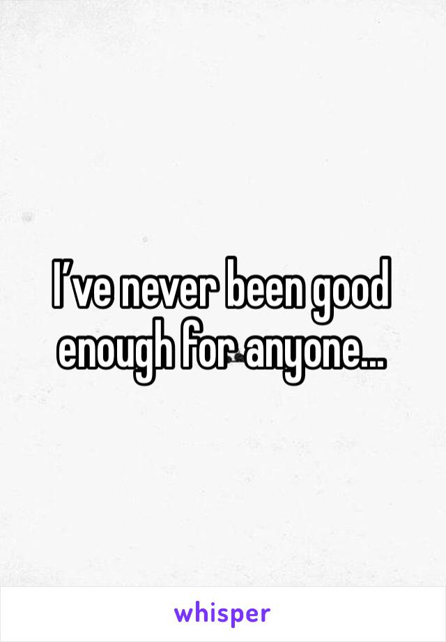 I’ve never been good enough for anyone...