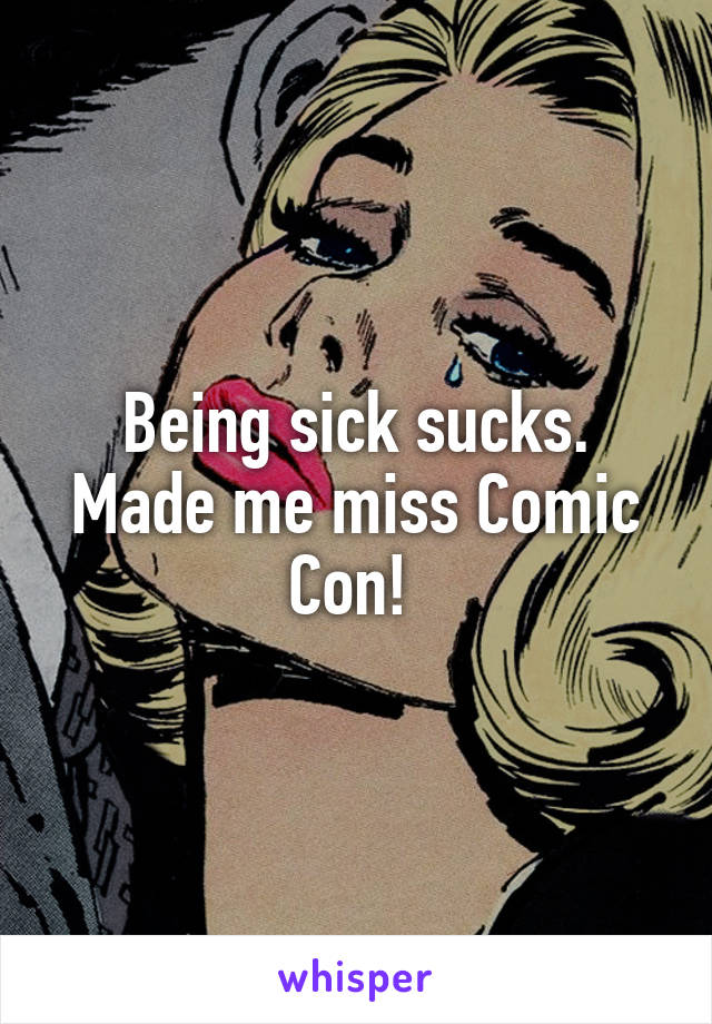 Being sick sucks. Made me miss Comic Con! 