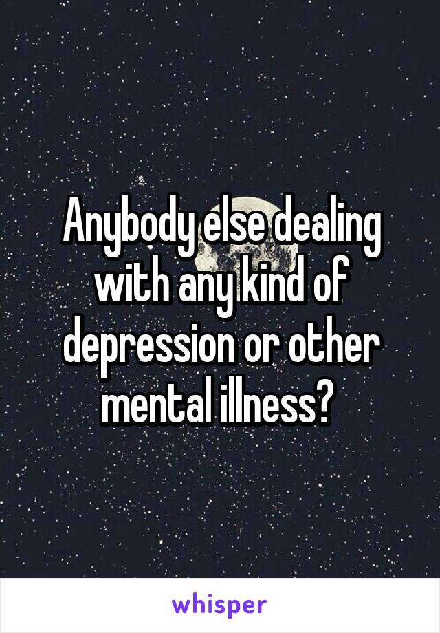 Anybody else dealing with any kind of depression or other mental illness? 