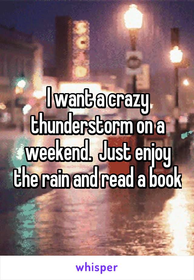 I want a crazy thunderstorm on a weekend.  Just enjoy the rain and read a book