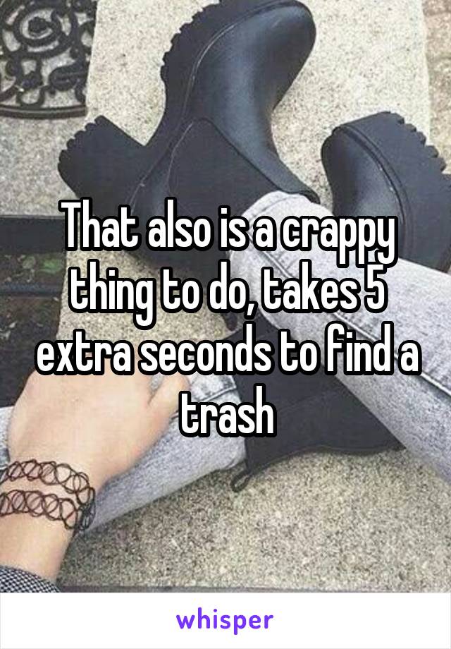 That also is a crappy thing to do, takes 5 extra seconds to find a trash