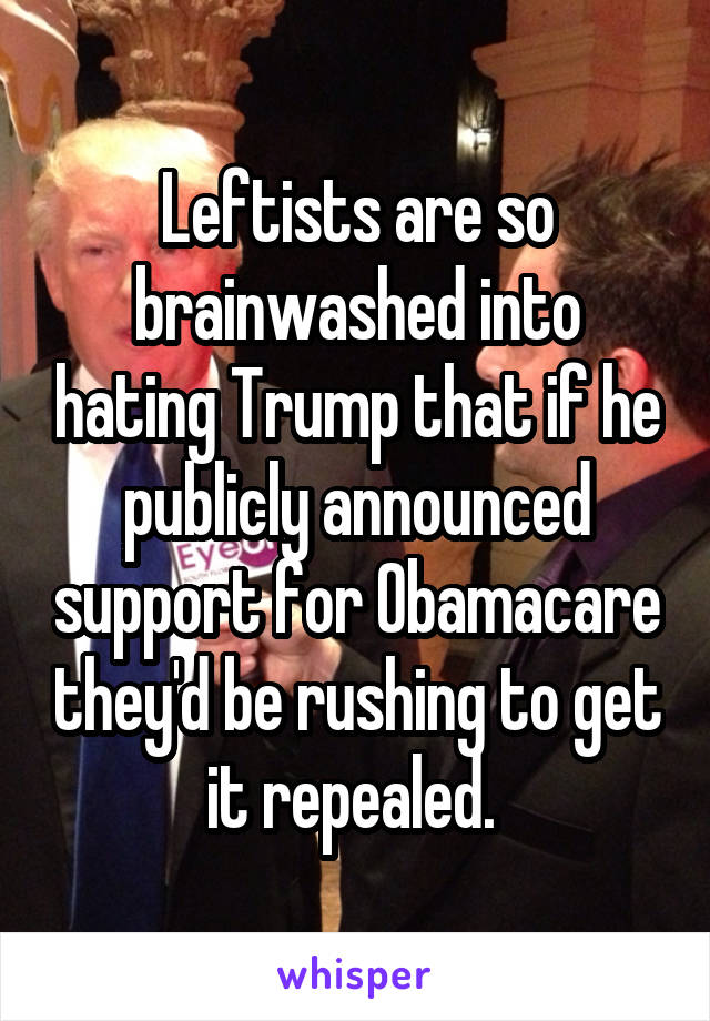 Leftists are so brainwashed into hating Trump that if he publicly announced support for Obamacare they'd be rushing to get it repealed. 