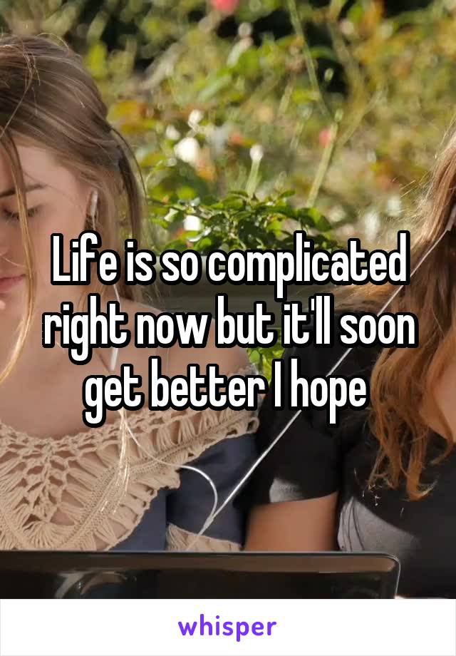 Life is so complicated right now but it'll soon get better I hope 
