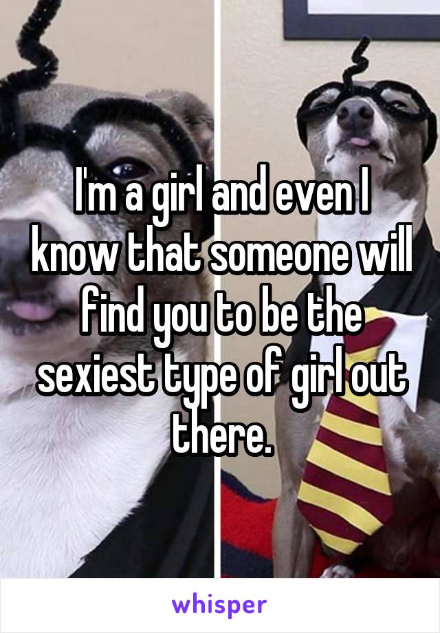 I'm a girl and even I know that someone will find you to be the sexiest type of girl out there.