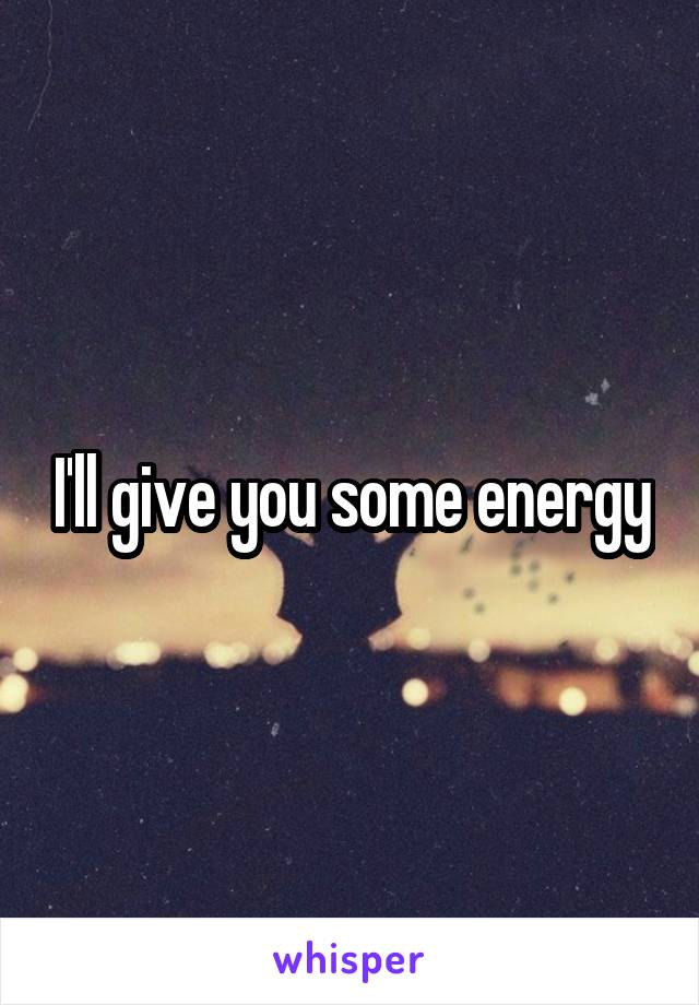 I'll give you some energy