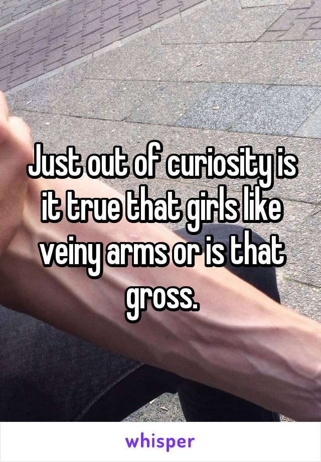 Just out of curiosity is it true that girls like veiny arms or is that gross.