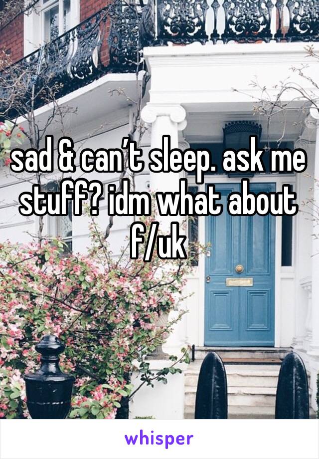 sad & can’t sleep. ask me stuff? idm what about
f/uk