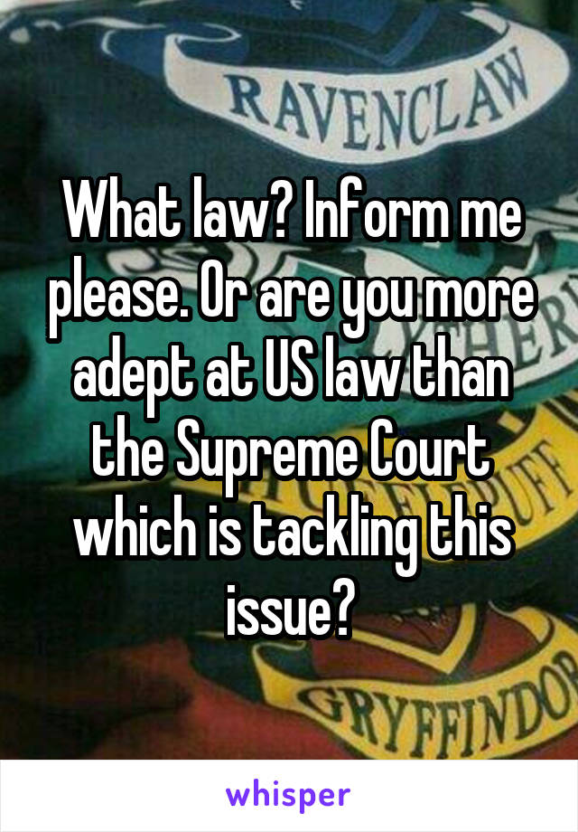 What law? Inform me please. Or are you more adept at US law than the Supreme Court which is tackling this issue?