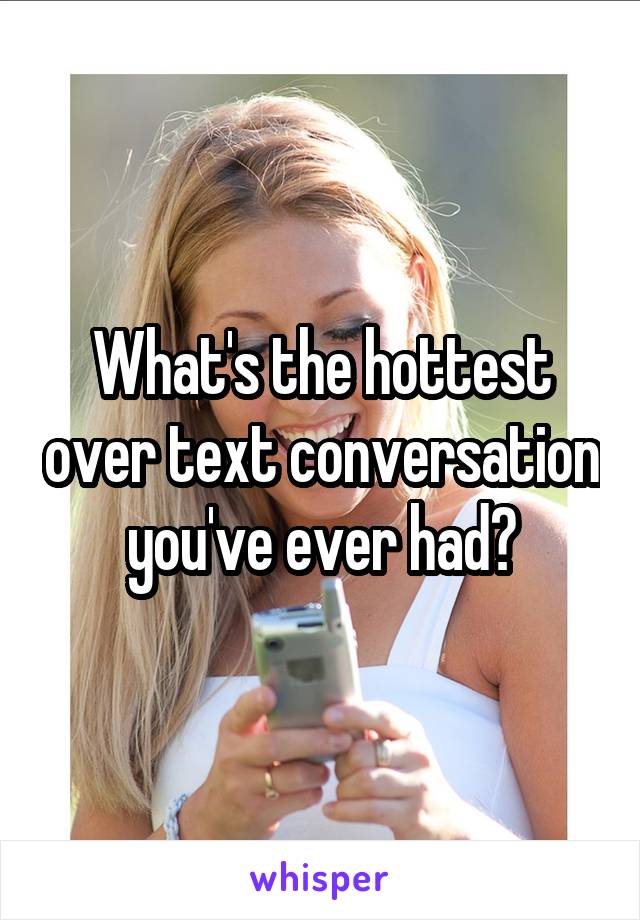 What's the hottest over text conversation you've ever had?