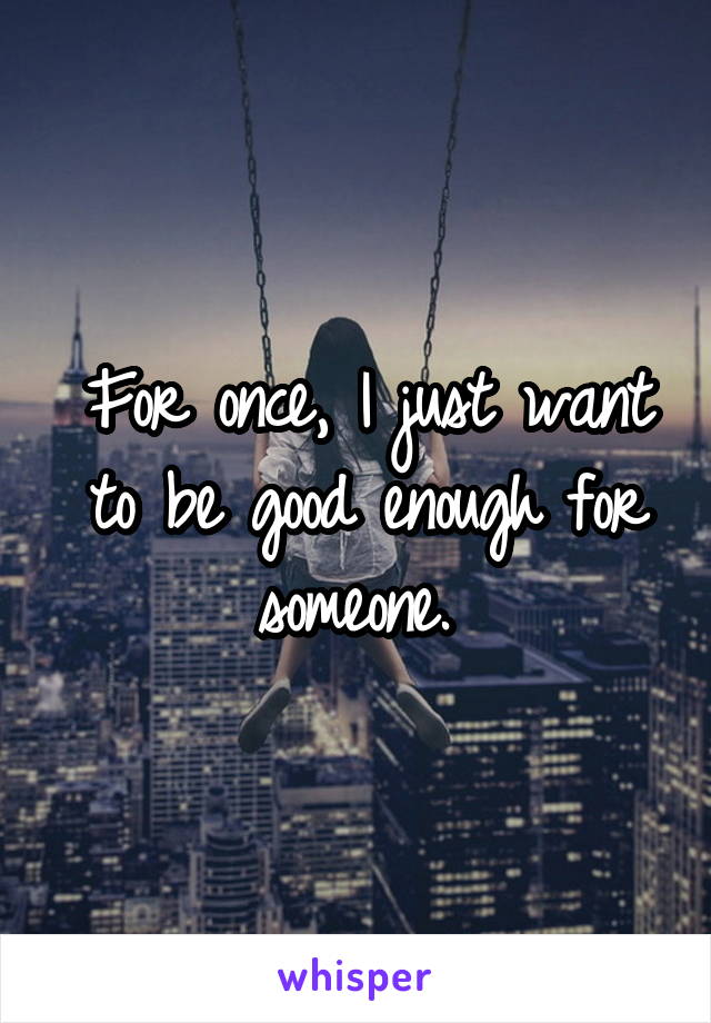 For once, I just want to be good enough for someone. 