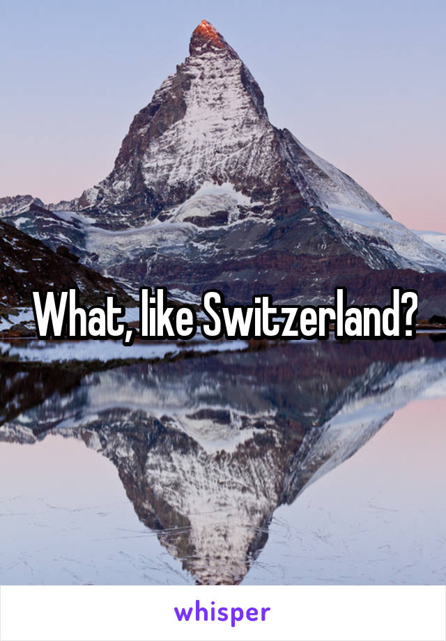 What, like Switzerland?
