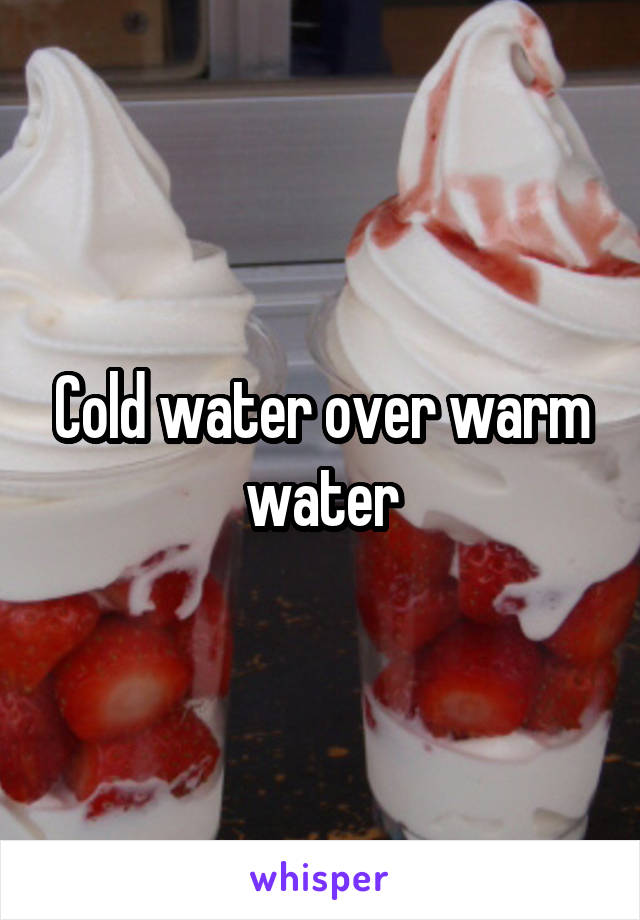 Cold water over warm water
