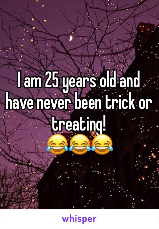 I am 25 years old and have never been trick or treating!
😂😂😂