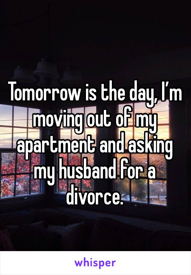 Tomorrow is the day, I’m moving out of my apartment and asking my husband for a divorce.