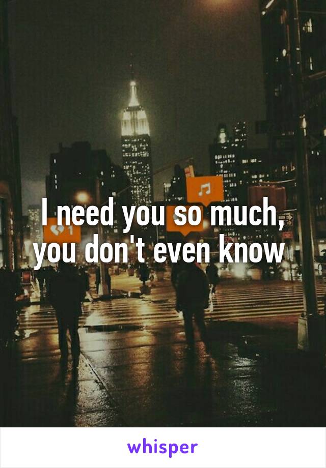 I need you so much, you don't even know 