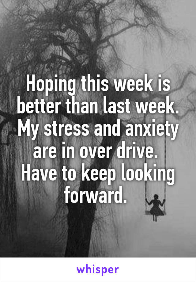 Hoping this week is better than last week. My stress and anxiety are in over drive. 
Have to keep looking forward. 