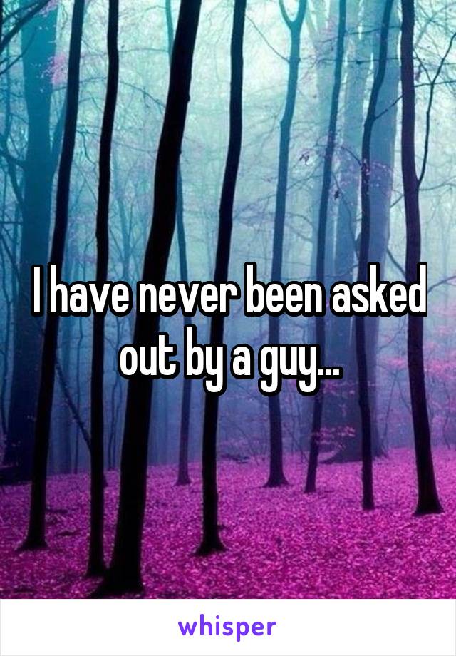 I have never been asked out by a guy...