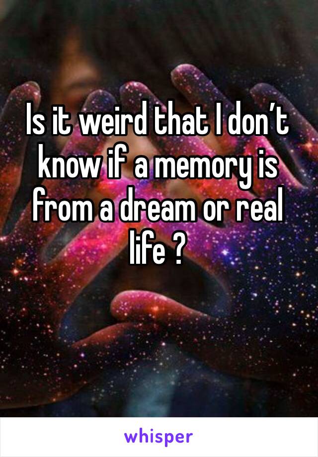 Is it weird that I don’t know if a memory is from a dream or real life ? 