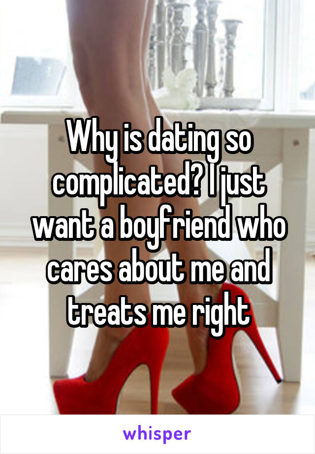 Why is dating so complicated? I just want a boyfriend who cares about me and treats me right