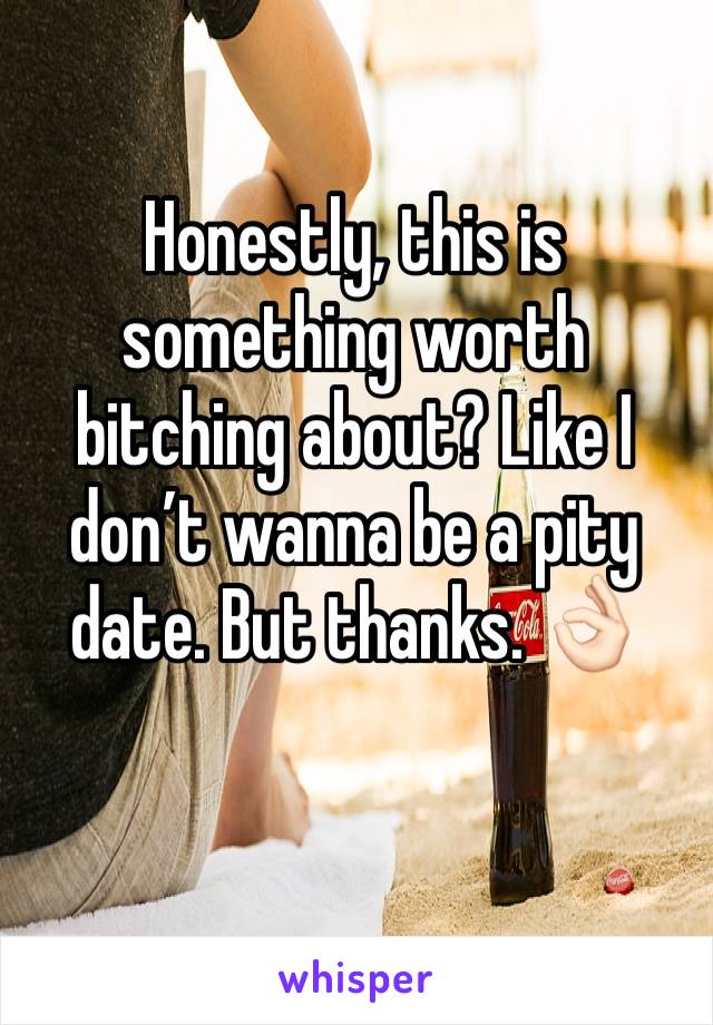 Honestly, this is something worth bitching about? Like I don’t wanna be a pity date. But thanks. 👌🏻