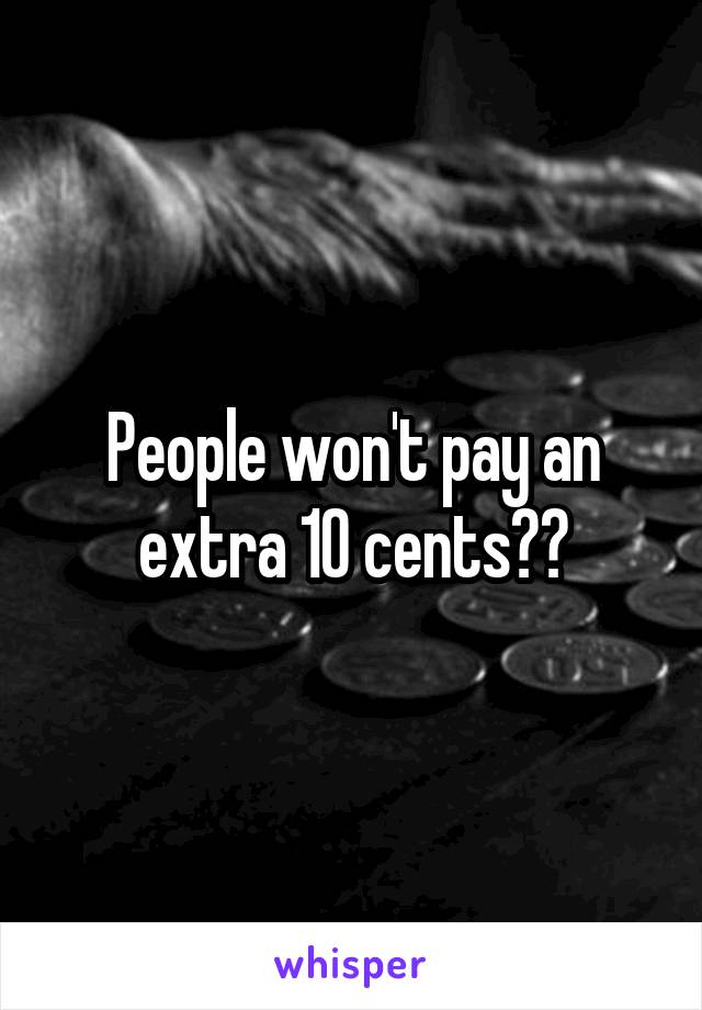 People won't pay an extra 10 cents??