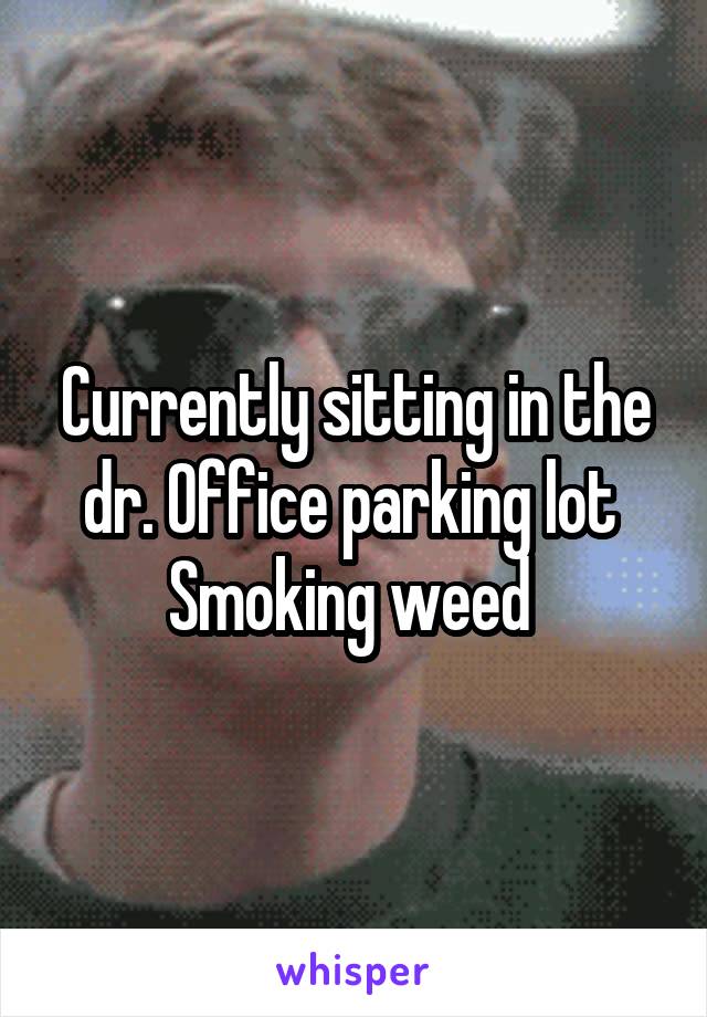 Currently sitting in the dr. Office parking lot 
Smoking weed 