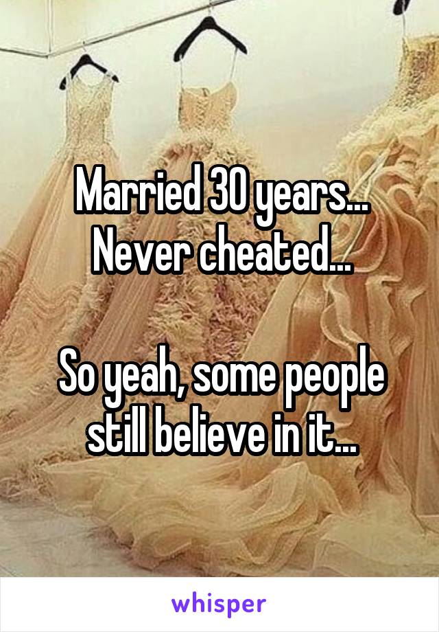 Married 30 years...
Never cheated...

So yeah, some people still believe in it...