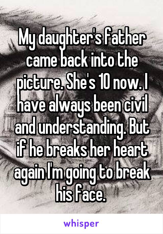 My daughter's father came back into the picture. She's 10 now. I have always been civil and understanding. But if he breaks her heart again I'm going to break his face. 