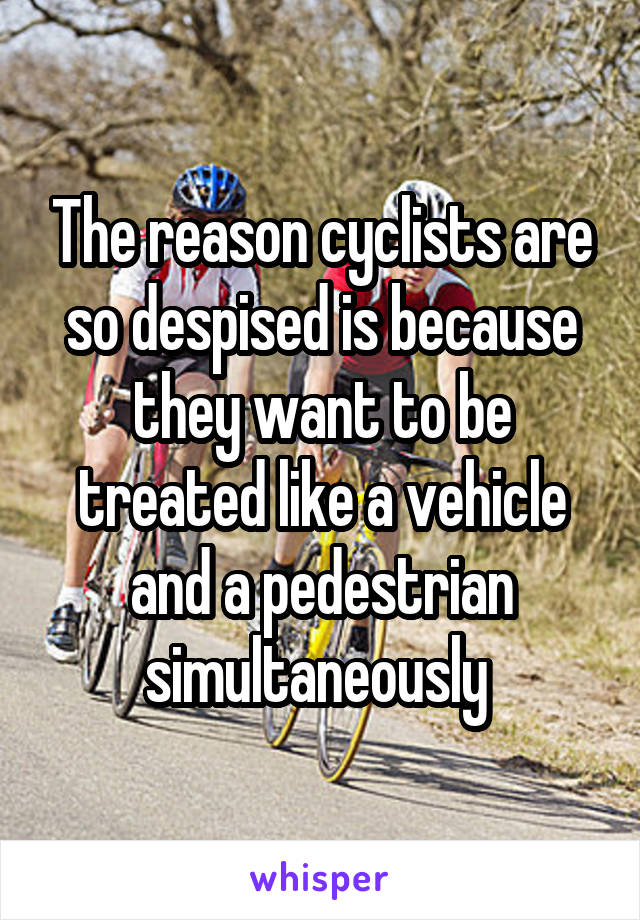 The reason cyclists are so despised is because they want to be treated like a vehicle and a pedestrian simultaneously 
