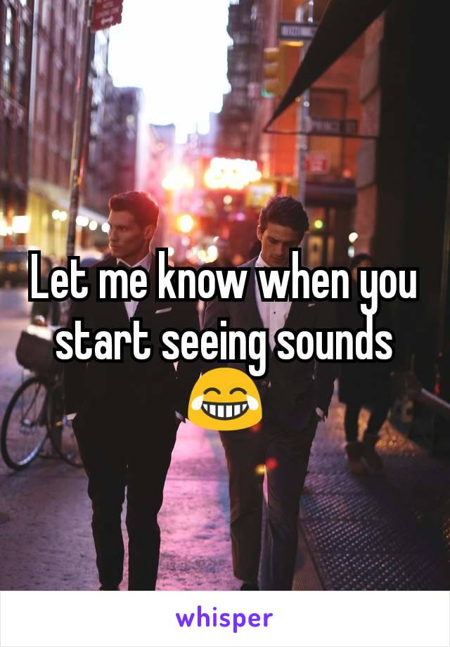 Let me know when you start seeing sounds 😂