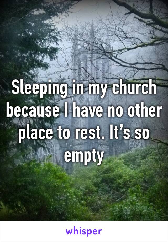 Sleeping in my church because I have no other place to rest. It’s so empty