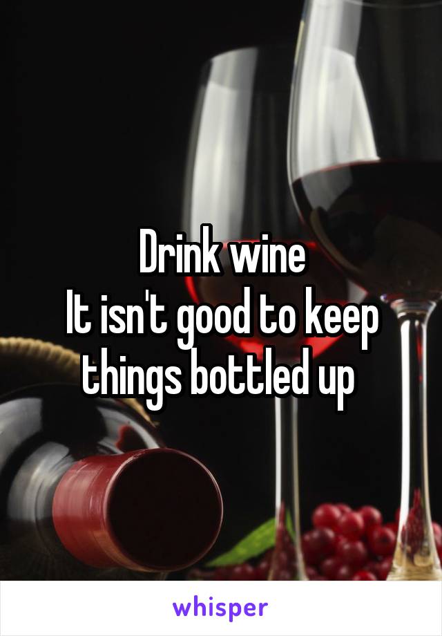 Drink wine
It isn't good to keep things bottled up 