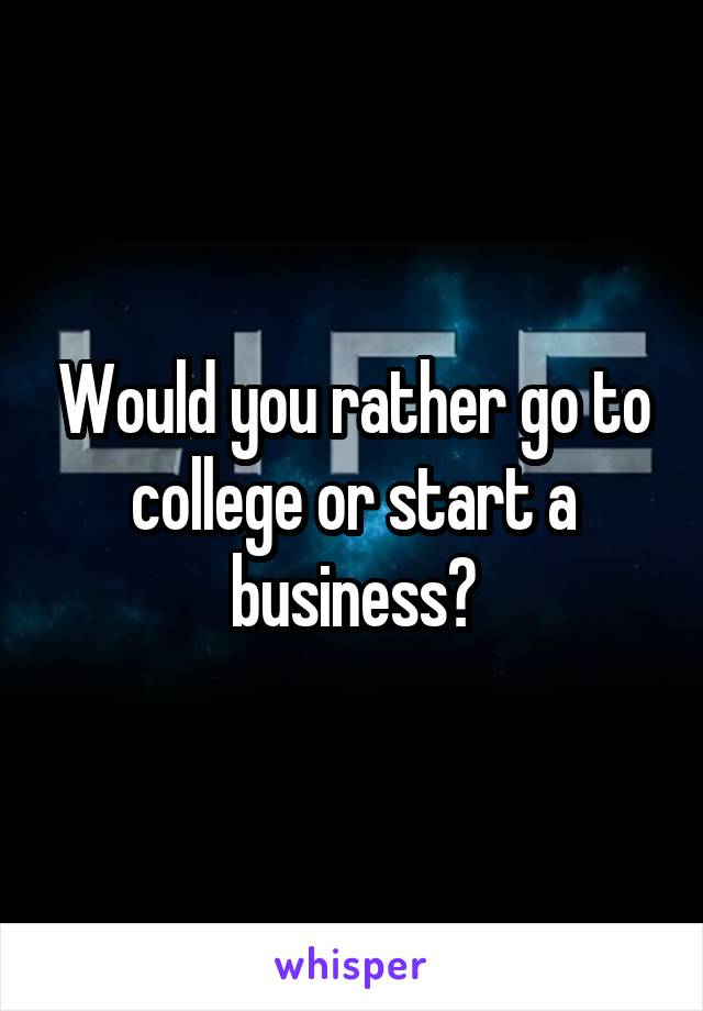 Would you rather go to college or start a business?