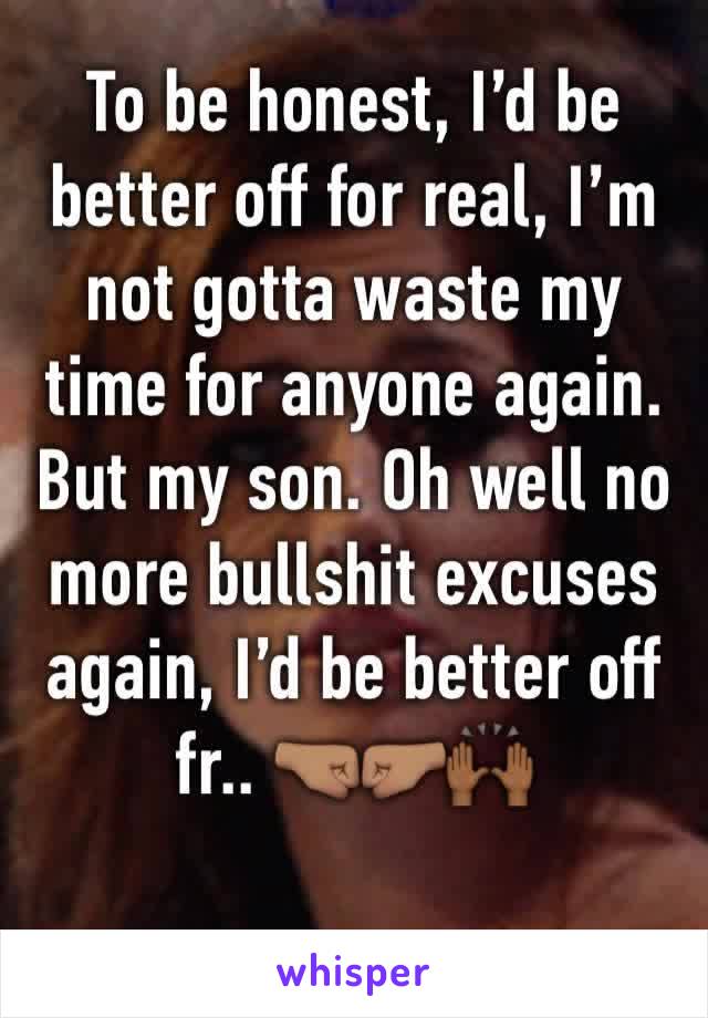 To be honest, I’d be better off for real, I’m not gotta waste my time for anyone again. But my son. Oh well no more bullshit excuses again, I’d be better off fr.. 🤜🏽🤛🏽🙌🏾