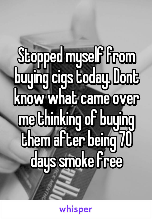 Stopped myself from buying cigs today. Dont know what came over me thinking of buying them after being 70 days smoke free